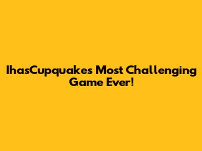 IhasCupquake's Most Challenging Game Ever!