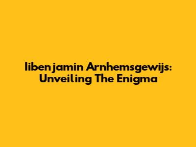 Iibenjamin Arnhemsgewijs: Unveiling The Enigma