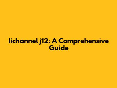 Iichannelj12: A Comprehensive Guide