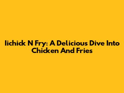 Iichick N Fry: A Delicious Dive Into Chicken And Fries