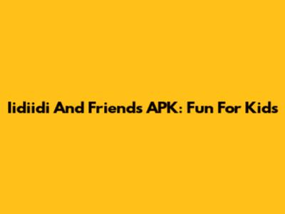 Iidiidi And Friends APK: Fun For Kids
