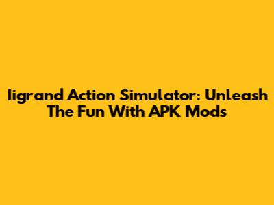 Iigrand Action Simulator: Unleash The Fun With APK Mods