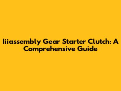 Iiiassembly Gear Starter Clutch: A Comprehensive Guide