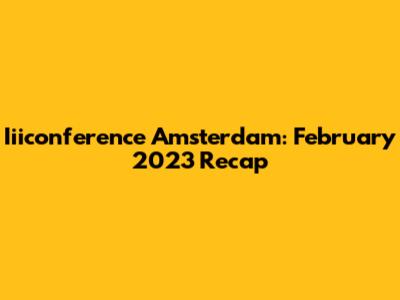 Iiiconference Amsterdam: February 2023 Recap