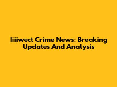 Iiiiwect Crime News: Breaking Updates And Analysis