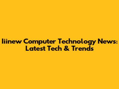 Iiinew Computer Technology News: Latest Tech & Trends