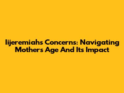 Iijeremiah's Concerns: Navigating Mother's Age And Its Impact