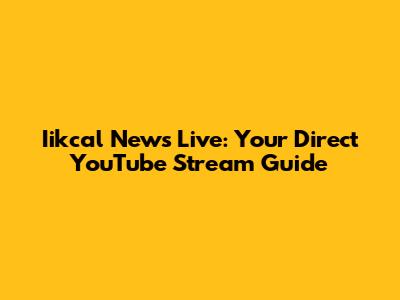 Iikcal News Live: Your Direct YouTube Stream Guide