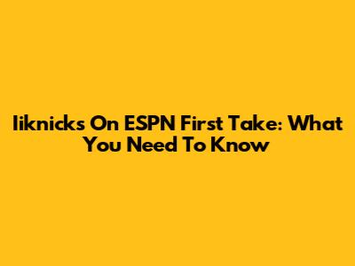 Iiknicks On ESPN First Take: What You Need To Know