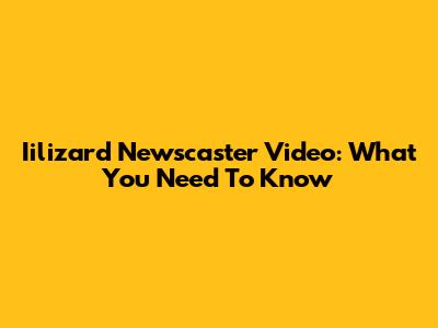 Iilizard Newscaster Video: What You Need To Know