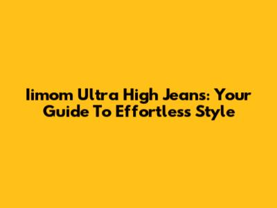 Iimom Ultra High Jeans: Your Guide To Effortless Style