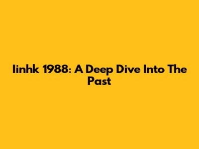 Iinhk 1988: A Deep Dive Into The Past