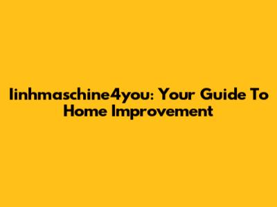 Iinhmaschine4you: Your Guide To Home Improvement