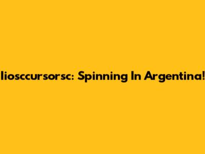 Iiosccursorsc: Spinning In Argentina!
