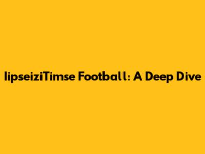 IipseiziTimse Football: A Deep Dive
