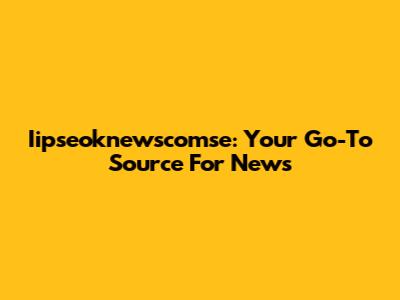 Iipseoknewscomse: Your Go-To Source For News