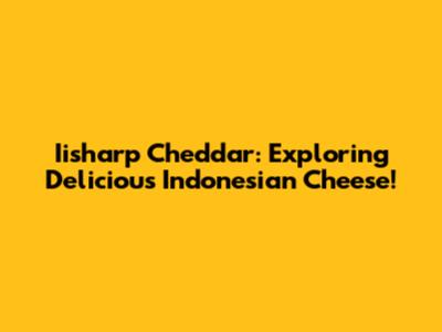 Iisharp Cheddar: Exploring Delicious Indonesian Cheese!
