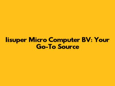 Iisuper Micro Computer BV: Your Go-To Source