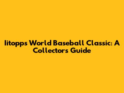 Iitopps World Baseball Classic: A Collector's Guide