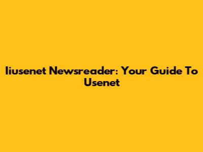 Iiusenet Newsreader: Your Guide To Usenet