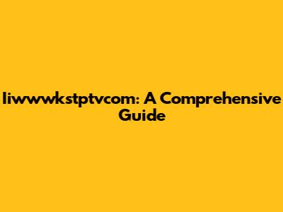 Iiwwwkstptvcom: A Comprehensive Guide