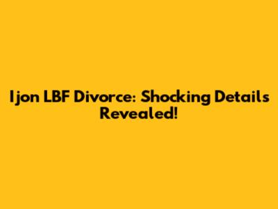 Ijon LBF Divorce: Shocking Details Revealed!