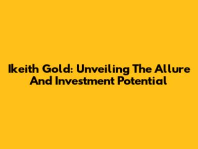 Ikeith Gold: Unveiling The Allure And Investment Potential