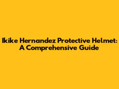 Ikike Hernandez Protective Helmet: A Comprehensive Guide
