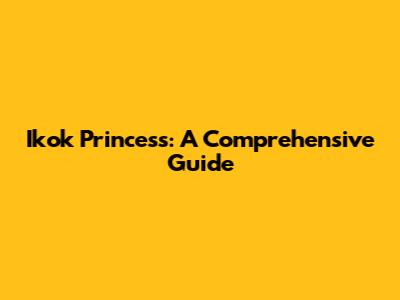Ikok Princess: A Comprehensive Guide