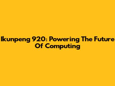 Ikunpeng 920: Powering The Future Of Computing