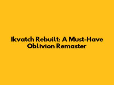 Ikvatch Rebuilt: A Must-Have Oblivion Remaster