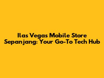 Ilas Vegas Mobile Store Sepanjang: Your Go-To Tech Hub