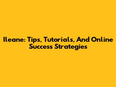 Ileane: Tips, Tutorials, And Online Success Strategies