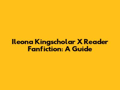 Ileona Kingscholar X Reader Fanfiction: A Guide