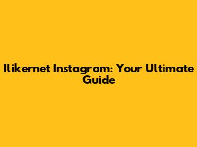 Ilikernet Instagram: Your Ultimate Guide
