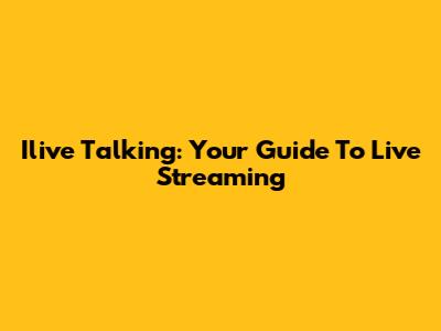 Ilive Talking: Your Guide To Live Streaming