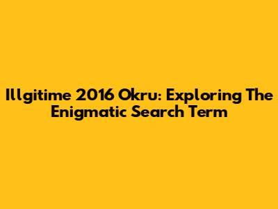 Illgitime 2016 Okru: Exploring The Enigmatic Search Term