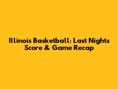 Illinois Basketball: Last Night's Score & Game Recap