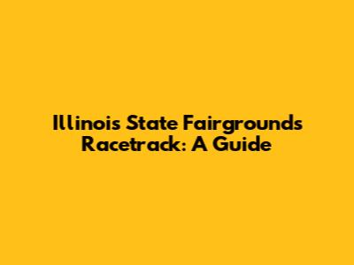 Illinois State Fairgrounds Racetrack: A Guide