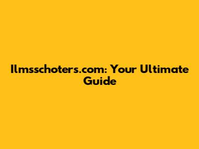 Ilmsschoters.com: Your Ultimate Guide
