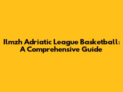 Ilmzh Adriatic League Basketball: A Comprehensive Guide