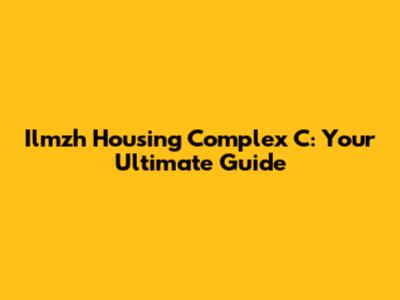 Ilmzh Housing Complex C: Your Ultimate Guide