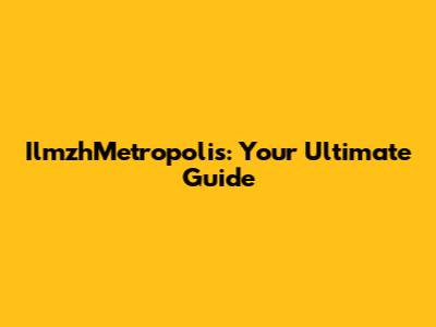 IlmzhMetropolis: Your Ultimate Guide