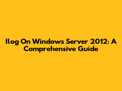 Ilog On Windows Server 2012: A Comprehensive Guide