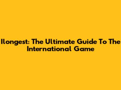 Ilongest: The Ultimate Guide To The International Game