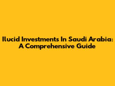 Ilucid Investments In Saudi Arabia: A Comprehensive Guide