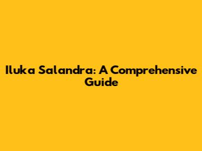 Iluka Salandra: A Comprehensive Guide