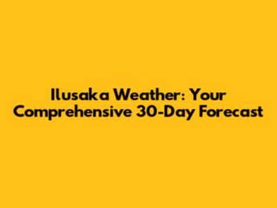 Ilusaka Weather: Your Comprehensive 30-Day Forecast