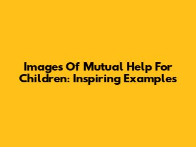 Images Of Mutual Help For Children: Inspiring Examples