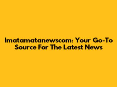 Imatamatanewscom: Your Go-To Source For The Latest News